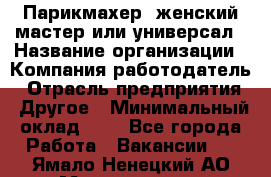 Парикмахер. женский мастер или универсал › Название организации ­ Компания-работодатель › Отрасль предприятия ­ Другое › Минимальный оклад ­ 1 - Все города Работа » Вакансии   . Ямало-Ненецкий АО,Муравленко г.